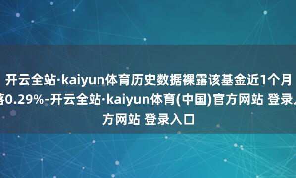开云全站·kaiyun体育历史数据裸露该基金近1个月着落0.29%-开云全站·kaiyun体育(中国)官方网站 登录入口