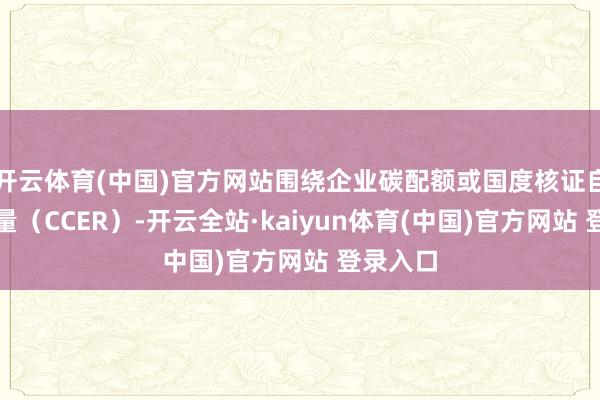 开云体育(中国)官方网站围绕企业碳配额或国度核证自觉减排量（CCER）-开云全站·kaiyun体育(中国)官方网站 登录入口