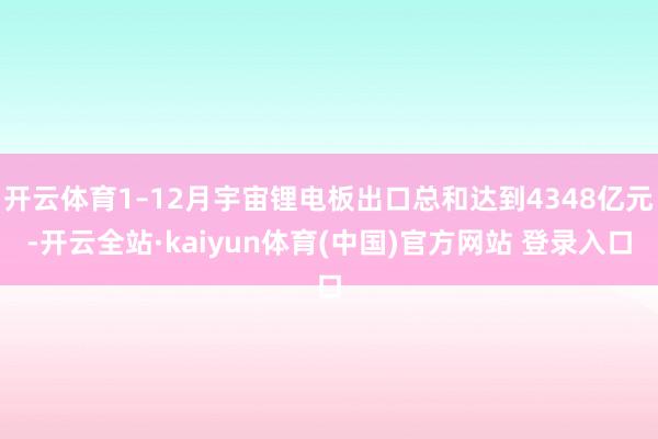 开云体育1–12月宇宙锂电板出口总和达到4348亿元-开云全站·kaiyun体育(中国)官方网站 登录入口