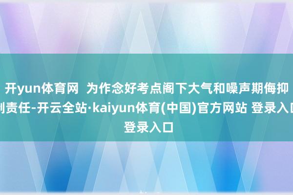 开yun体育网  为作念好考点阁下大气和噪声期侮抑制责任-开云全站·kaiyun体育(中国)官方网站 登录入口