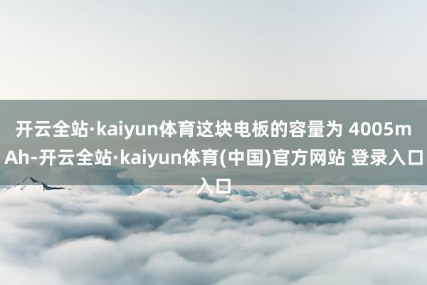 开云全站·kaiyun体育这块电板的容量为 4005mAh-开云全站·kaiyun体育(中国)官方网站 登录入口