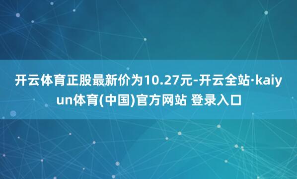 开云体育正股最新价为10.27元-开云全站·kaiyun体育(中国)官方网站 登录入口