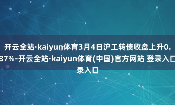 开云全站·kaiyun体育3月4日沪工转债收盘上升0.87%-开云全站·kaiyun体育(中国)官方网站 登录入口