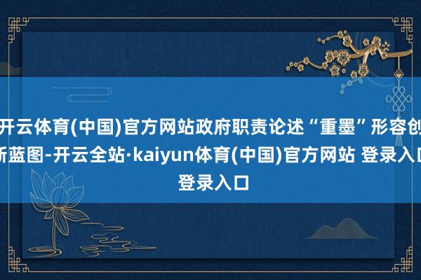开云体育(中国)官方网站政府职责论述“重墨”形容创新蓝图-开云全站·kaiyun体育(中国)官方网站 登录入口