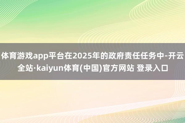 体育游戏app平台在2025年的政府责任任务中-开云全站·kaiyun体育(中国)官方网站 登录入口