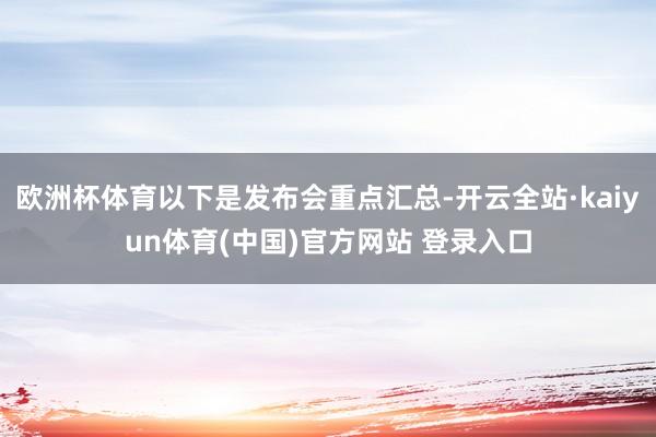 欧洲杯体育以下是发布会重点汇总-开云全站·kaiyun体育(中国)官方网站 登录入口