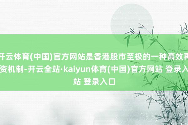 开云体育(中国)官方网站是香港股市至极的一种高效再融资机制-开云全站·kaiyun体育(中国)官方网站 登录入口