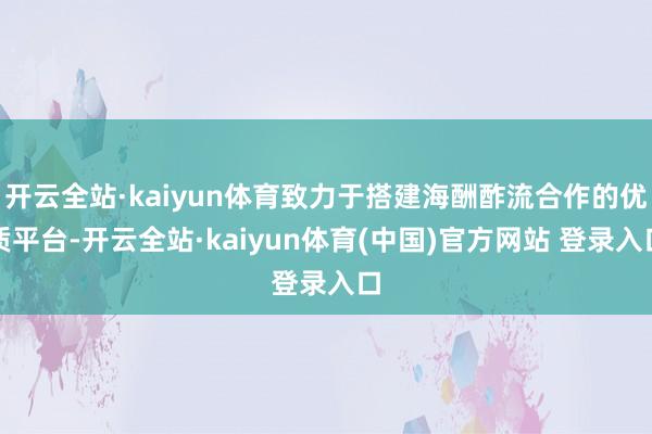开云全站·kaiyun体育致力于搭建海酬酢流合作的优质平台-开云全站·kaiyun体育(中国)官方网站 登录入口