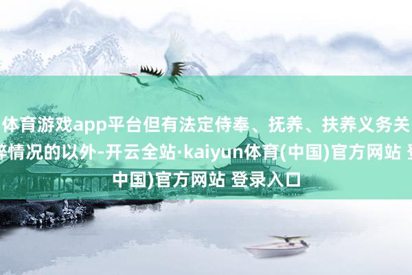 体育游戏app平台但有法定侍奉、抚养、扶养义务关系等零碎情况的以外-开云全站·kaiyun体育(中国)官方网站 登录入口