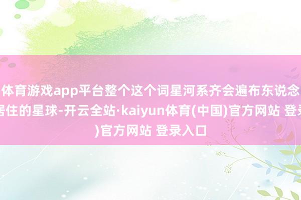 体育游戏app平台整个这个词星河系齐会遍布东说念主类居住的星球-开云全站·kaiyun体育(中国)官方网站 登录入口