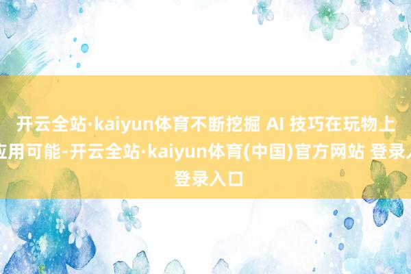 开云全站·kaiyun体育不断挖掘 AI 技巧在玩物上的应用可能-开云全站·kaiyun体育(中国)官方网站 登录入口