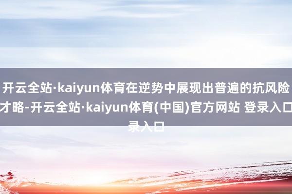 开云全站·kaiyun体育在逆势中展现出普遍的抗风险才略-开云全站·kaiyun体育(中国)官方网站 登录入口