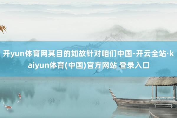 开yun体育网其目的如故针对咱们中国-开云全站·kaiyun体育(中国)官方网站 登录入口