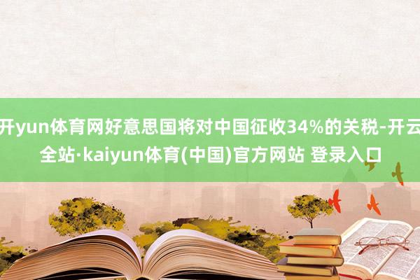 开yun体育网好意思国将对中国征收34%的关税-开云全站·kaiyun体育(中国)官方网站 登录入口