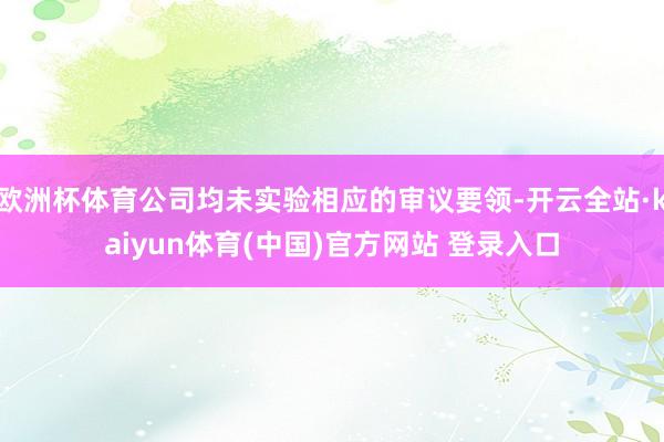 欧洲杯体育公司均未实验相应的审议要领-开云全站·kaiyun体育(中国)官方网站 登录入口
