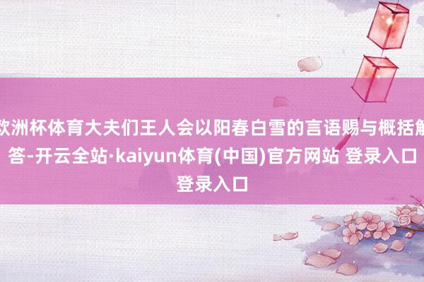 欧洲杯体育大夫们王人会以阳春白雪的言语赐与概括解答-开云全站·kaiyun体育(中国)官方网站 登录入口