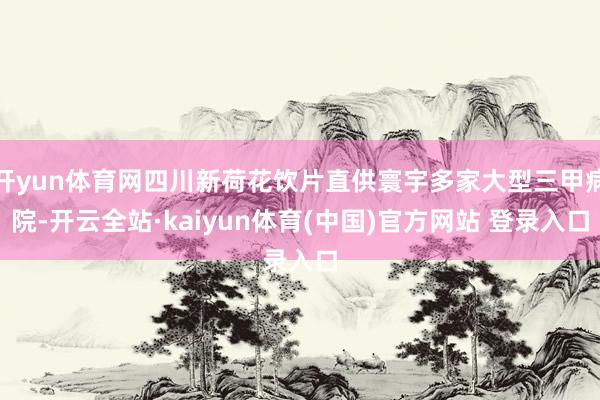 开yun体育网四川新荷花饮片直供寰宇多家大型三甲病院-开云全站·kaiyun体育(中国)官方网站 登录入口