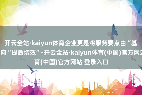 开云全站·kaiyun体育企业更是将服务要点由“基础治理”转向“提质增效”-开云全站·kaiyun体育(中国)官方网站 登录入口