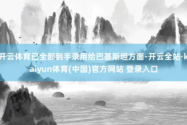 开云体育已全部到手录用给巴基斯坦方面-开云全站·kaiyun体育(中国)官方网站 登录入口
