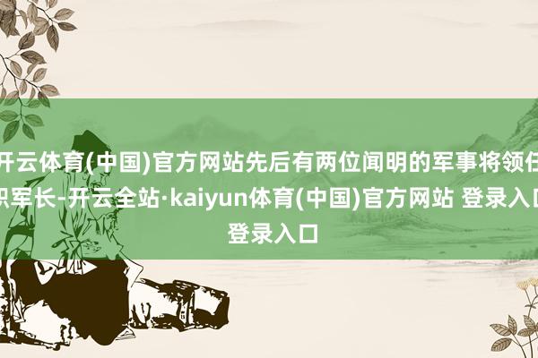开云体育(中国)官方网站先后有两位闻明的军事将领任职军长-开云全站·kaiyun体育(中国)官方网站 登录入口