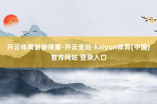 开云体育谢谢保重-开云全站·kaiyun体育(中国)官方网站 登录入口